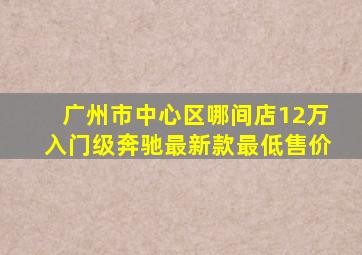 广州市中心区哪间店12万入门级奔驰最新款最低售价