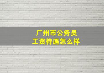 广州市公务员工资待遇怎么样