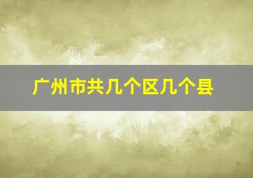 广州市共几个区几个县