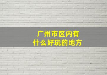 广州市区内有什么好玩的地方