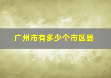 广州市有多少个市区县