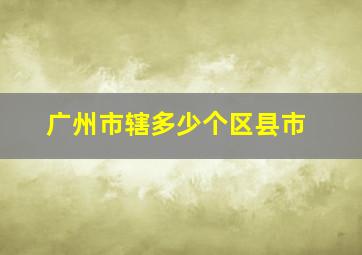 广州市辖多少个区县市