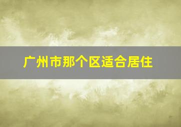 广州市那个区适合居住