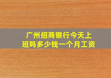 广州招商银行今天上班吗多少钱一个月工资