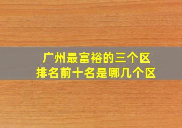 广州最富裕的三个区排名前十名是哪几个区