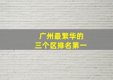 广州最繁华的三个区排名第一