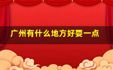 广州有什么地方好耍一点