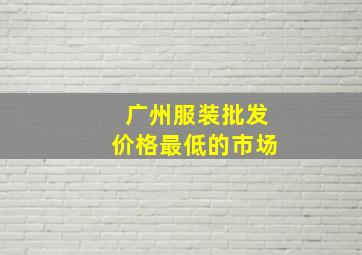 广州服装批发价格最低的市场