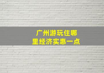 广州游玩住哪里经济实惠一点