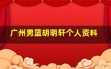 广州男篮胡明轩个人资料