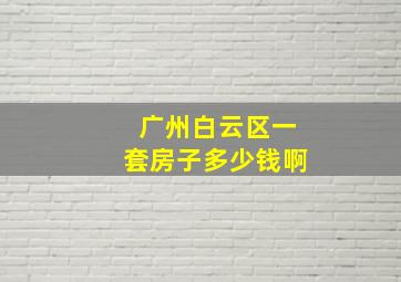 广州白云区一套房子多少钱啊