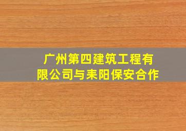 广州第四建筑工程有限公司与耒阳保安合作