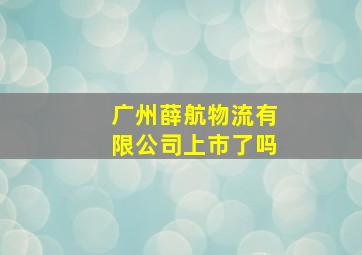 广州薛航物流有限公司上市了吗