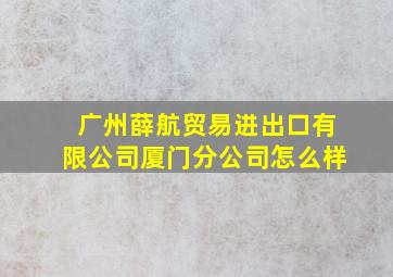 广州薛航贸易进出口有限公司厦门分公司怎么样