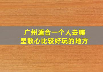 广州适合一个人去哪里散心比较好玩的地方