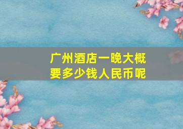 广州酒店一晚大概要多少钱人民币呢