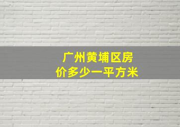 广州黄埔区房价多少一平方米