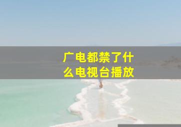 广电都禁了什么电视台播放