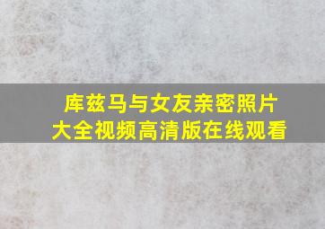 库兹马与女友亲密照片大全视频高清版在线观看