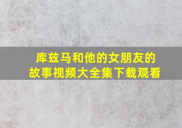 库兹马和他的女朋友的故事视频大全集下载观看