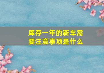 库存一年的新车需要注意事项是什么