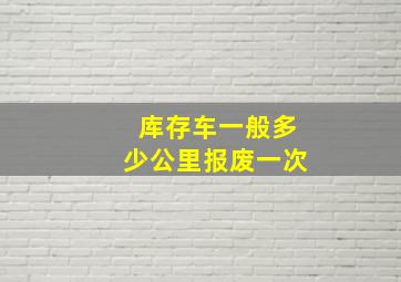 库存车一般多少公里报废一次