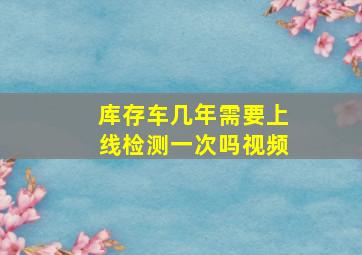 库存车几年需要上线检测一次吗视频