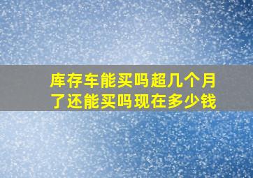 库存车能买吗超几个月了还能买吗现在多少钱