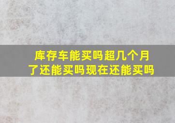 库存车能买吗超几个月了还能买吗现在还能买吗