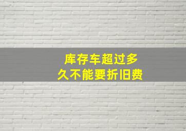 库存车超过多久不能要折旧费