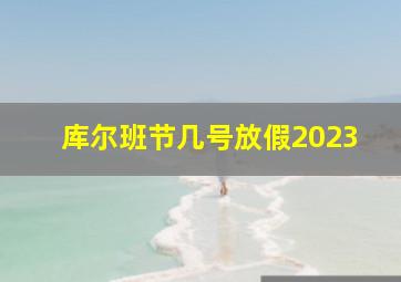 库尔班节几号放假2023