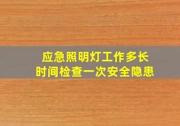 应急照明灯工作多长时间检查一次安全隐患