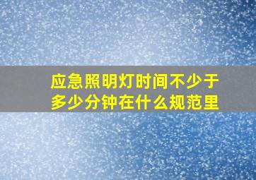 应急照明灯时间不少于多少分钟在什么规范里