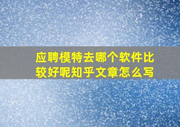 应聘模特去哪个软件比较好呢知乎文章怎么写