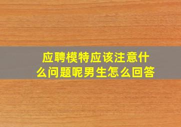 应聘模特应该注意什么问题呢男生怎么回答