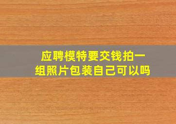 应聘模特要交钱拍一组照片包装自己可以吗