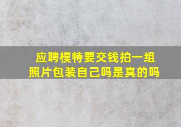 应聘模特要交钱拍一组照片包装自己吗是真的吗