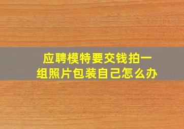 应聘模特要交钱拍一组照片包装自己怎么办