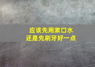 应该先用漱口水还是先刷牙好一点