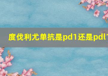 度伐利尤单抗是pd1还是pdl1