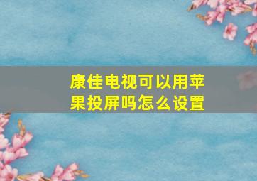 康佳电视可以用苹果投屏吗怎么设置