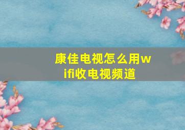 康佳电视怎么用wifi收电视频道