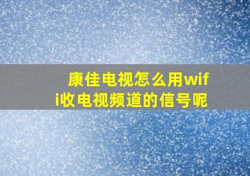 康佳电视怎么用wifi收电视频道的信号呢