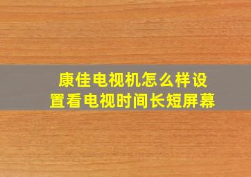 康佳电视机怎么样设置看电视时间长短屏幕