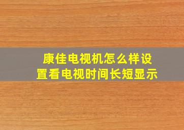 康佳电视机怎么样设置看电视时间长短显示