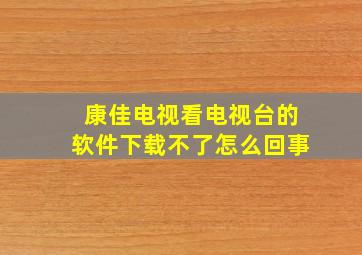 康佳电视看电视台的软件下载不了怎么回事