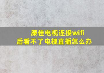 康佳电视连接wifi后看不了电视直播怎么办