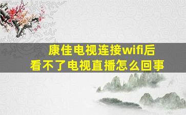 康佳电视连接wifi后看不了电视直播怎么回事