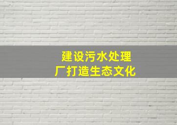 建设污水处理厂打造生态文化