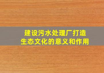 建设污水处理厂打造生态文化的意义和作用